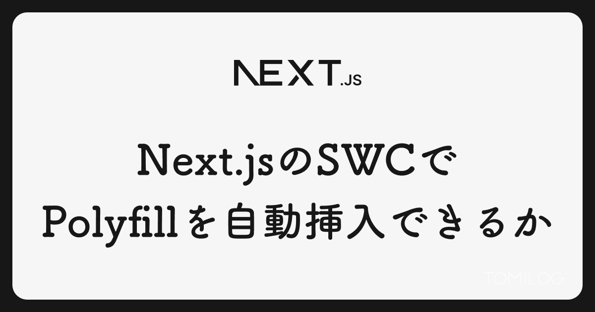 Next.jsのSWCコンパイラでPolyfillの自動挿入はできるのか